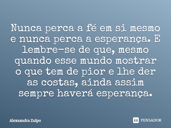 Nunca perca a fé em si mesmo e nunca perca a esperança. E lembre-se de que, mesmo quando esse mundo mostrar o que tem de pior e lhe der as costas, ainda assim s... Frase de Alexsandra Zulpo.
