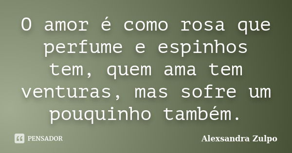 O amor é como rosa que perfume e espinhos tem, quem ama tem venturas, mas sofre um pouquinho também.... Frase de Alexsandra Zulpo.