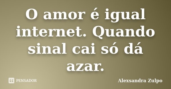 O amor é igual internet. Quando sinal cai só dá azar.... Frase de Alexsandra Zulpo.