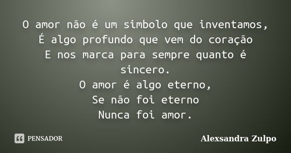 O amor não é um simbolo que inventamos, É algo profundo que vem do coração E nos marca para sempre quanto é sincero. O amor é algo eterno, Se não foi eterno Nun... Frase de Alexsandra Zulpo.