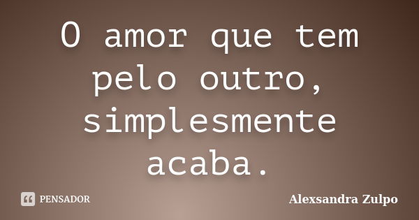 O amor que tem pelo outro, simplesmente acaba.... Frase de Alexsandra Zulpo.