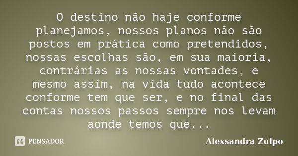 O destino não haje conforme planejamos, nossos planos não são postos em prática como pretendidos, nossas escolhas são, em sua maioria, contrárias as nossas vont... Frase de Alexsandra Zulpo.