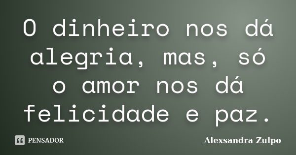 O dinheiro nos dá alegria, mas, só o amor nos dá felicidade e paz.... Frase de Alexsandra Zulpo.