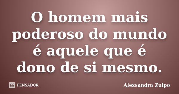 O homem mais poderoso do mundo é aquele que é dono de si mesmo.... Frase de Alexsandra Zulpo.