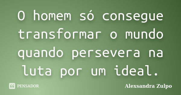 O homem só consegue transformar o mundo quando persevera na luta por um ideal.... Frase de Alexsandra Zulpo.