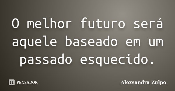O melhor futuro será aquele baseado em um passado esquecido.... Frase de Alexsandra Zulpo.