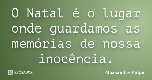 O Natal é o lugar onde guardamos as memórias de nossa inocência.... Frase de Alexsandra Zulpo.