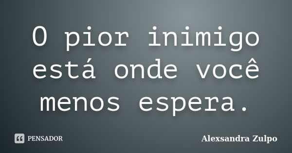 O pior inimigo está onde você menos espera.... Frase de Alexsandra Zulpo.