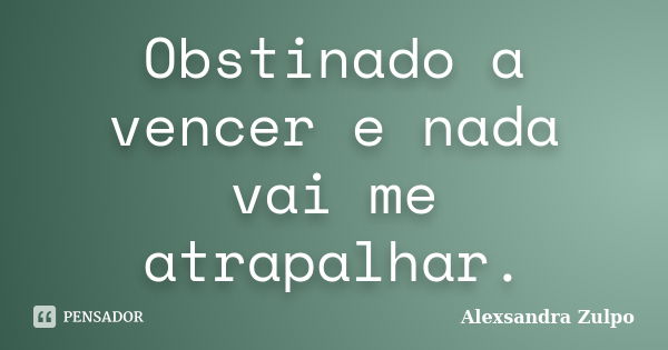 Obstinado a vencer e nada vai me atrapalhar.... Frase de Alexsandra Zulpo.