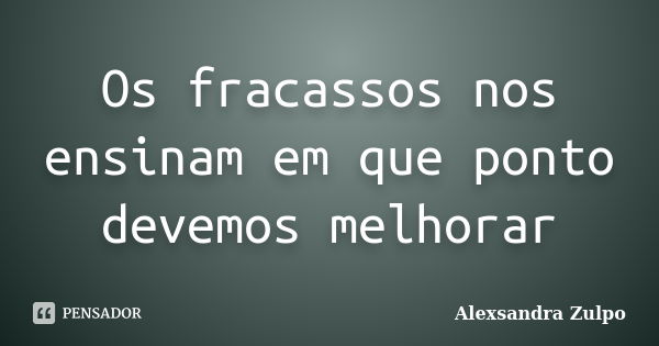 Os fracassos nos ensinam em que ponto devemos melhorar... Frase de Alexsandra Zulpo.