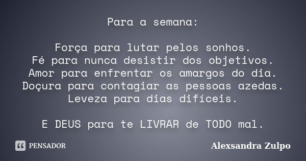 Para a semana: Força para lutar pelos sonhos. Fé para nunca desistir dos objetivos. Amor para enfrentar os amargos do dia. Doçura para contagiar as pessoas azed... Frase de Alexsandra Zulpo.