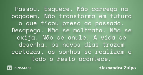 Passou. Esquece. Não carrega na bagagem. Não transforma em futuro o que ficou preso ao passado. Desapega. Não se maltrata. Não se exija. Não se anule. A vida se... Frase de Alexsandra Zulpo.