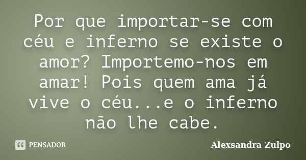 Por que importar-se com céu e inferno se existe o amor? Importemo-nos em amar! Pois quem ama já vive o céu...e o inferno não lhe cabe.... Frase de Alexsandra Zulpo.