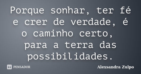 Porque sonhar, ter fé e crer de verdade, é o caminho certo, para a terra das possibilidades.... Frase de Alexsandra Zulpo.