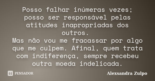 Posso falhar inúmeras vezes; posso ser responsável pelas atitudes inapropriadas dos outros. Mas não vou me fracassar por algo que me culpem. Afinal, quem trata ... Frase de Alexsandra Zulpo.