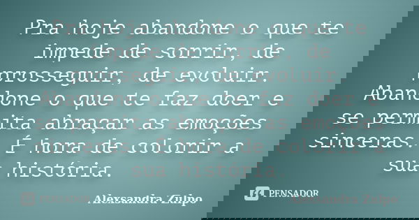 Pra hoje abandone o que te impede de sorrir, de prosseguir, de evoluir. Abandone o que te faz doer e se permita abraçar as emoções sinceras. É hora de colorir a... Frase de Alexsandra Zulpo.