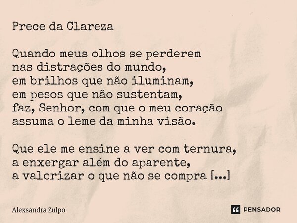 Prece da Clareza Quando meus olhos se perderem nas distrações do mundo, em brilhos que não iluminam, em pesos que não sustentam, faz, Senhor, com que o meu cor... Frase de Alexsandra Zulpo.