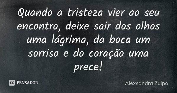 Quando a tristeza vier ao seu encontro, deixe sair dos olhos uma lágrima, da boca um sorriso e do coração uma prece!... Frase de Alexsandra Zulpo.