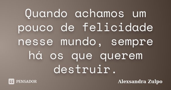Quando achamos um pouco de felicidade nesse mundo, sempre há os que querem destruir.... Frase de Alexsandra Zulpo.