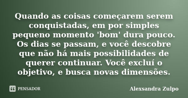 Quando as coisas começarem serem conquistadas, em por simples pequeno momento 'bom' dura pouco. Os dias se passam, e você descobre que não há mais possibilidade... Frase de Alexsandra Zulpo.