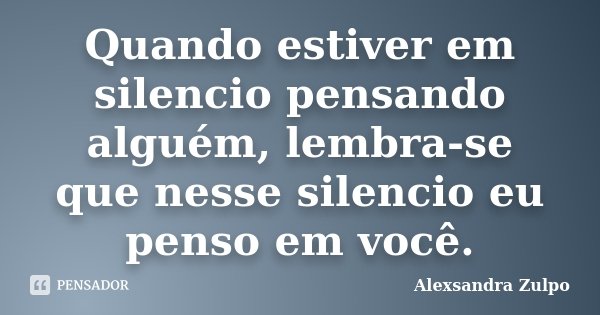 Quando estiver em silencio pensando alguém, lembra-se que nesse silencio eu penso em você.... Frase de Alexsandra Zulpo.