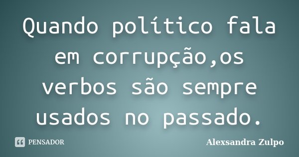 Quando político fala em corrupção,os verbos são sempre usados no passado.... Frase de Alexsandra Zulpo.