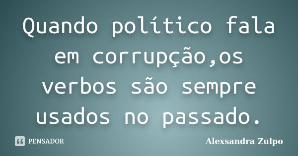 Quando político fala em corrupção,os verbos são sempre usados no passado.... Frase de Alexsandra Zulpo.