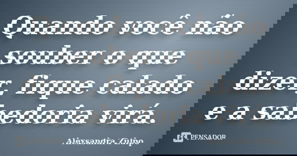 Quando você não souber o que dizer, fique calado e a sabedoria virá.... Frase de Alexsandra Zulpo.