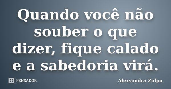 Quando você não souber o que dizer, fique calado e a sabedoria virá.... Frase de Alexsandra Zulpo.