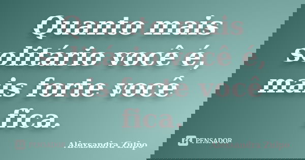 Quanto mais solitário você é, mais forte você fica.... Frase de Alexsandra Zulpo.