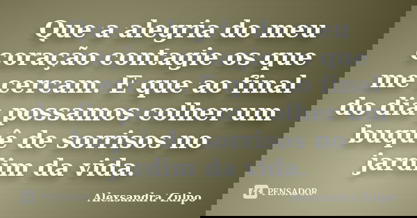 Que a alegria do meu coração contagie os que me cercam. E que ao final do dia possamos colher um buquê de sorrisos no jardim da vida.... Frase de Alexsandra Zulpo.