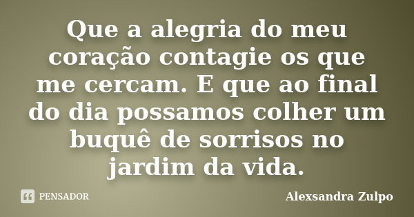 Que a alegria do meu coração contagie os que me cercam. E que ao final do dia possamos colher um buquê de sorrisos no jardim da vida.... Frase de Alexsandra Zulpo.