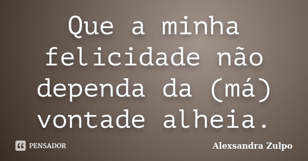 Que a minha felicidade não dependa da (má) vontade alheia.... Frase de Alexsandra Zulpo.