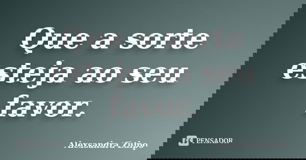 Que a sorte esteja ao seu favor.... Frase de Alexsandra Zulpo.