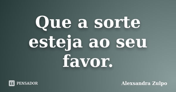 Que a sorte esteja ao seu favor.... Frase de Alexsandra Zulpo.