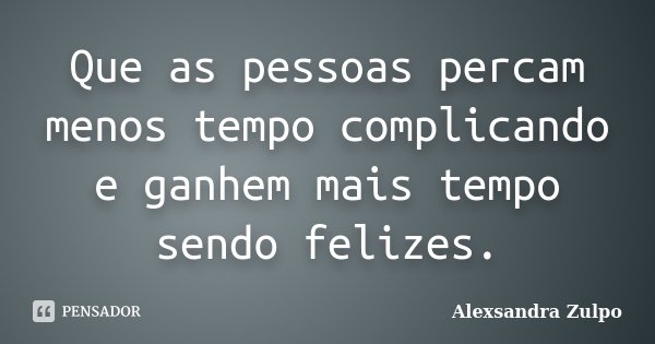 Que as pessoas percam menos tempo complicando e ganhem mais tempo sendo felizes.... Frase de Alexsandra Zulpo.