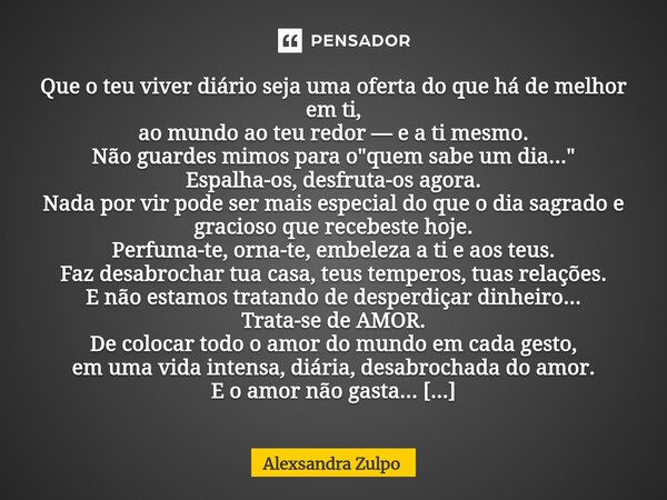 Que o teu viver diário seja uma oferta do que há de melhor em ti, ao mundo ao teu redor — e a ti mesmo. Não guardes mimos para o "quem sabe um dia..."... Frase de Alexsandra Zulpo.