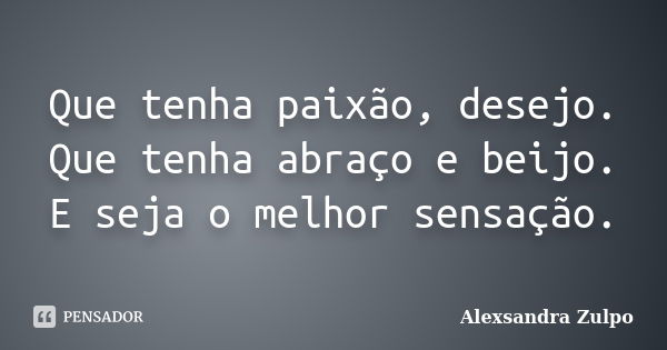 Que tenha paixão, desejo. Que tenha abraço e beijo. E seja o melhor sensação.... Frase de Alexsandra Zulpo.