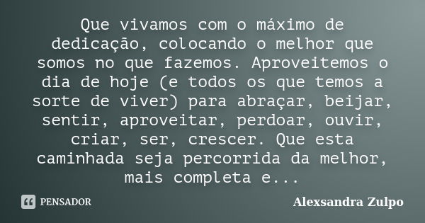 Que vivamos com o máximo de dedicação, colocando o melhor que somos no que fazemos. Aproveitemos o dia de hoje (e todos os que temos a sorte de viver) para abra... Frase de Alexsandra Zulpo.