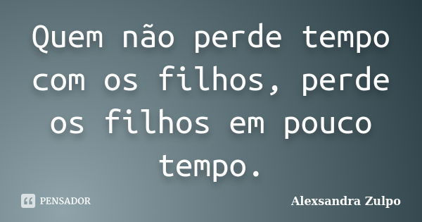 Quem não perde tempo com os filhos, perde os filhos em pouco tempo.... Frase de Alexsandra Zulpo.