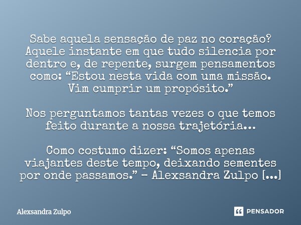 Sabe aquela sensação de paz no coração? Aquele instante em que tudo silencia por dentro e, de repente, surgem pensamentos como: “Estou nesta vida com uma missã... Frase de Alexsandra Zulpo.