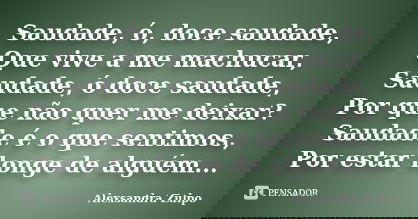 Saudade, ó, doce saudade, Que vive a me machucar, Saudade, ó doce saudade, Por que não quer me deixar? Saudade é o que sentimos, Por estar longe de alguém...... Frase de Alexsandra Zulpo.