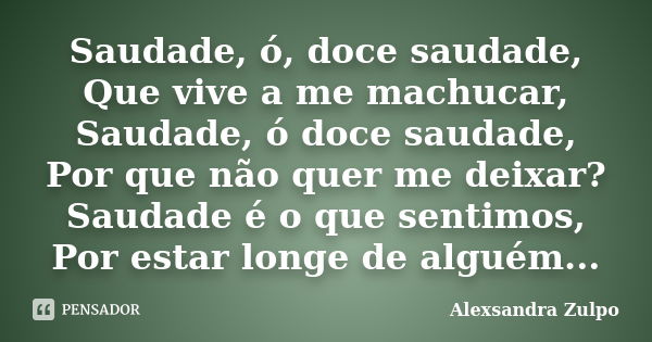 Saudade, ó, doce saudade, Que vive a me machucar, Saudade, ó doce saudade, Por que não quer me deixar? Saudade é o que sentimos, Por estar longe de alguém...... Frase de Alexsandra Zulpo.