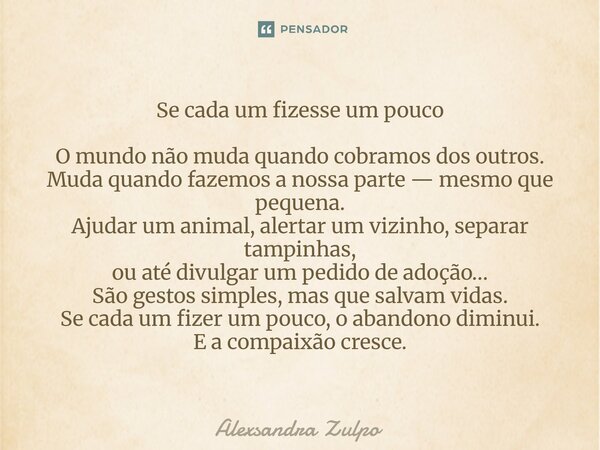 Se cada um fizesse um pouco O mundo não muda quando cobramos dos outros. Muda quando fazemos a nossa parte — mesmo que pequena. Ajudar um animal, alertar um vi... Frase de Alexsandra Zulpo.