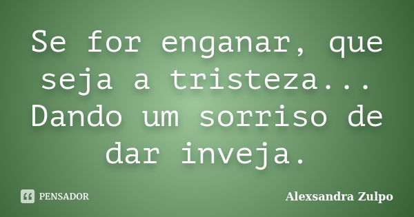 Se for enganar, que seja a tristeza... Dando um sorriso de dar inveja.... Frase de Alexsandra Zulpo.