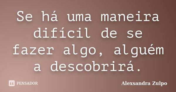 Se há uma maneira difícil de se fazer algo, alguém a descobrirá.... Frase de Alexsandra Zulpo.