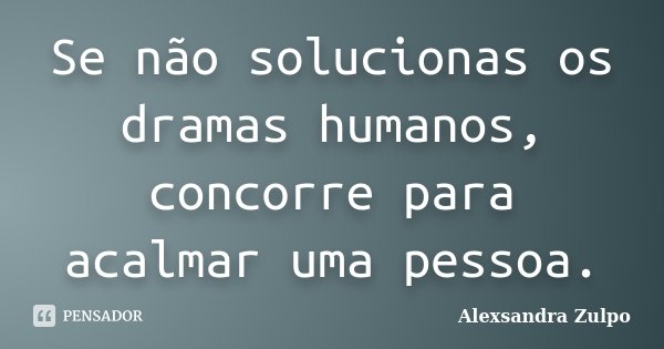 Se não solucionas os dramas humanos, concorre para acalmar uma pessoa.... Frase de Alexsandra Zulpo.