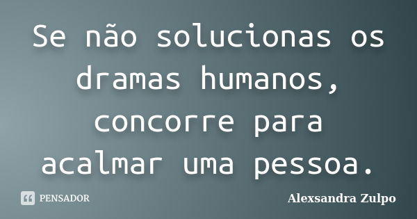 Se não solucionas os dramas humanos, concorre para acalmar uma pessoa.... Frase de Alexsandra Zulpo.