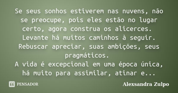 Se seus sonhos estiverem nas nuvens, não se preocupe, pois eles estão no lugar certo, agora construa os alicerces. Levante há muitos caminhos à seguir. Rebuscar... Frase de Alexsandra Zulpo.