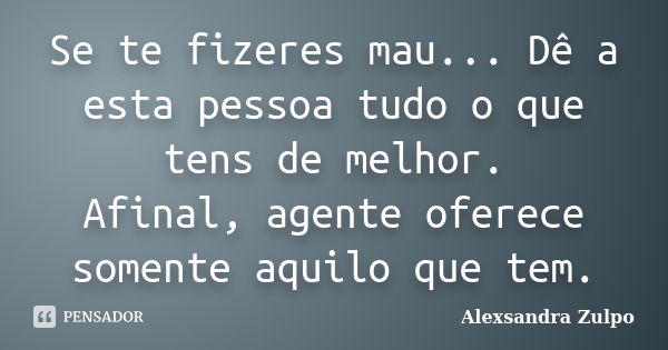 Se te fizeres mau... Dê a esta pessoa tudo o que tens de melhor. Afinal, agente oferece somente aquilo que tem.... Frase de Alexsandra Zulpo.